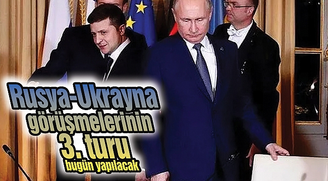 Rusya- Ukrayna görüşmelerinin 3. turu bugün yapılacak