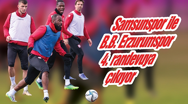 Samsunspor ile B.B. Erzurumspor 4. randevuya çıkıyor