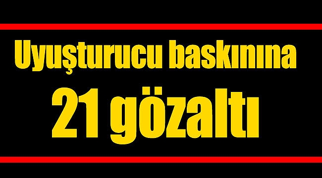 Uyuşturucu baskınına 21 gözaltı
