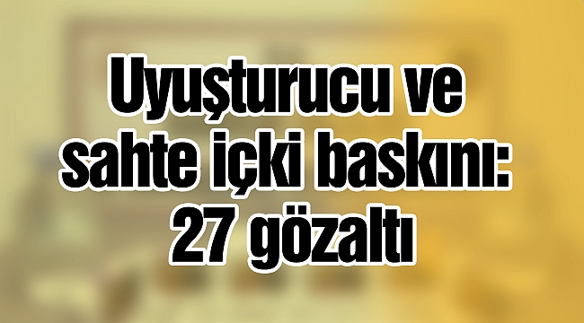 Uyuşturucu ve sahte içki baskını: 27 gözaltı