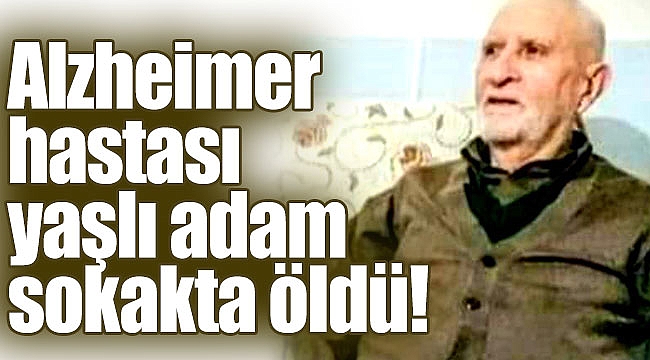 Alzheimer hastası yaşlı adam sokakta öldü!