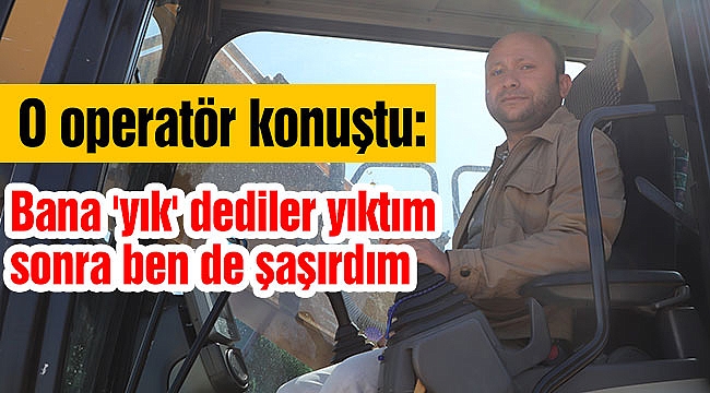 Bana 'yık' dediler yıktım sonra ben de şaşırdım