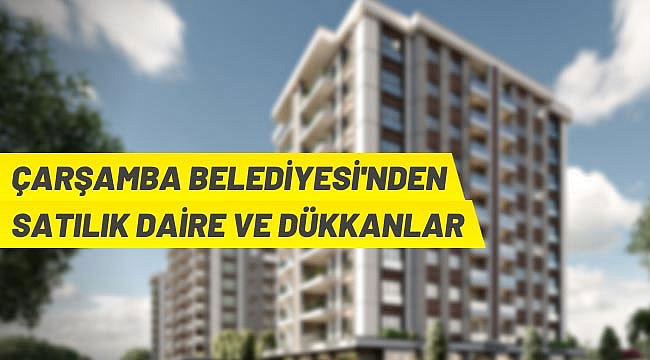 Çarşamba Belediye Başkanlığı daire ve iş yerlerini ihaleyle satacak