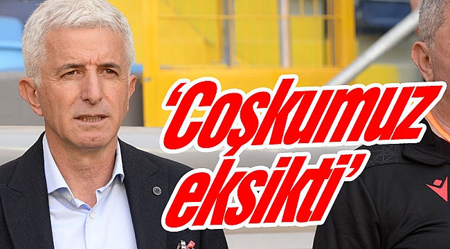 ‘Coşkumuz eksikti’