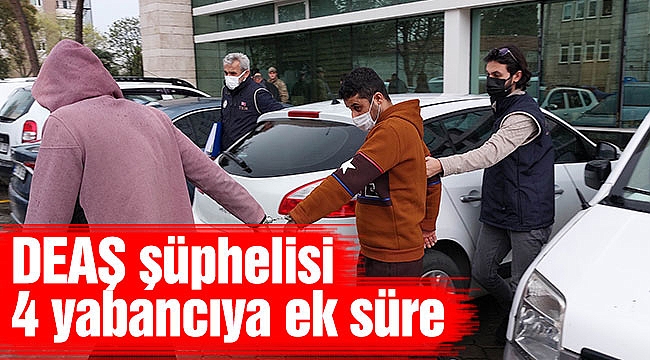 DEAŞ şüphelisi 4 yabancıya ek süre