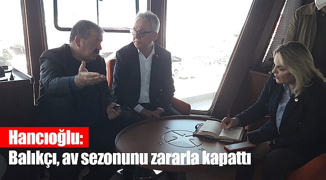 Hancıoğlu: Balıkçı, av sezonunu zararla kapattı