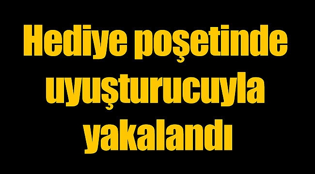 Hediye poşetinde uyuşturucuyla yakalandı