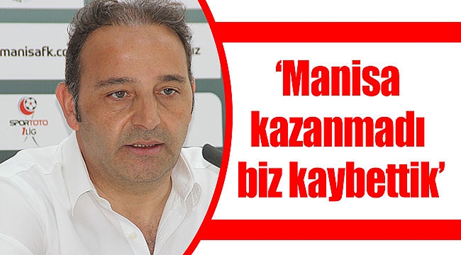 ‘Manisa kazanmadı biz kaybettik’