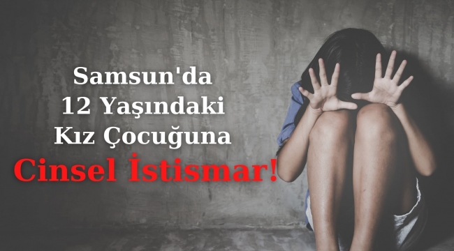 Samsun'da 12 Yaşındaki Kız Çocuğuna Cinsel İstismar!