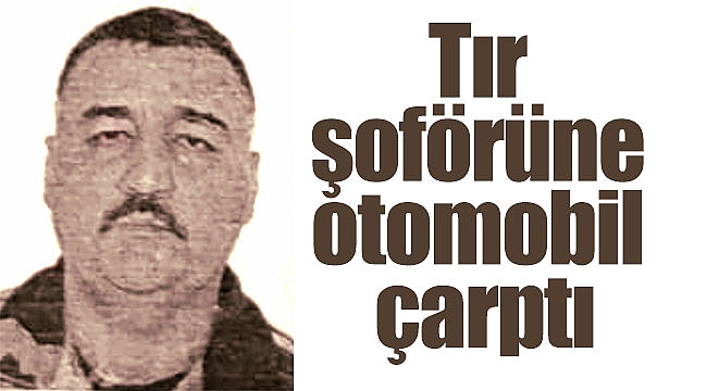 Tır şoförüne otomobil çarptı