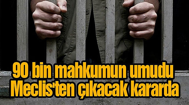 90 bin mahkumun umudu Meclis'ten çıkacak kararda