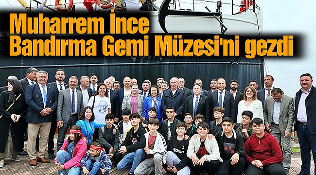 Muharrem İnce Bandırma Gemi Müzesi'ni gezdi