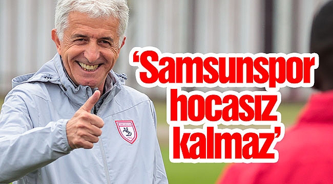 ‘Samsunspor hocasız kalmaz’
