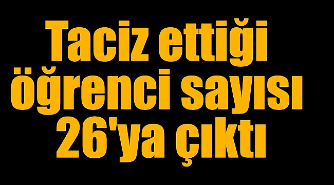 Taciz ettiği öğrenci sayısı 26'ya çıktı