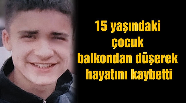 15 yaşındaki çocuk balkondan düşerek hayatını kaybetti
