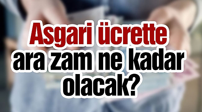 Asgari ücrette ara zam ne kadar olacak?