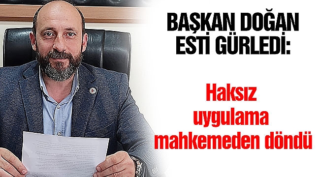 BAŞKAN DOĞAN ESTİ GÜRLEDİ: Haksız uygulama mahkemeden döndü