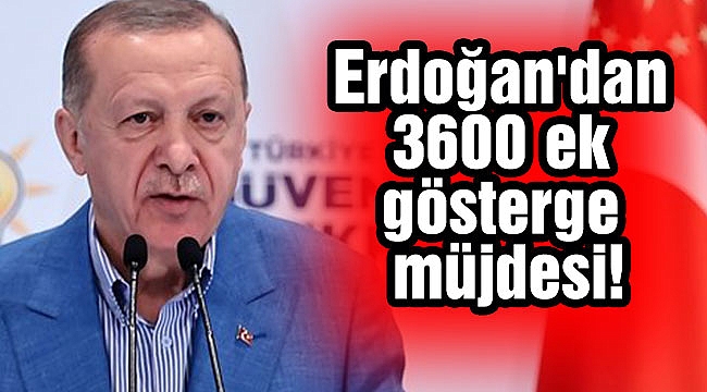 Erdoğan'dan 3600 ek gösterge müjdesi!