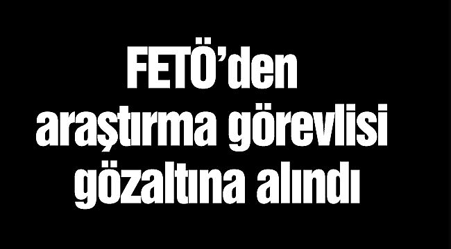 FETÖ’den araştırma görevlisi gözaltına alındı