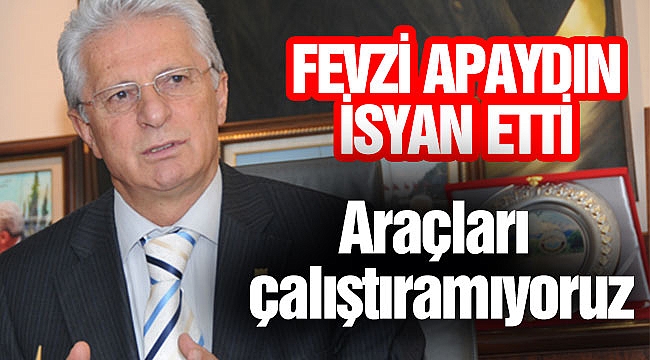 FEVZİ APAYDIN İSYAN ETTİ: Araçları çalıştıramıyoruz
