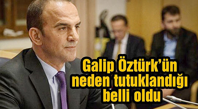 Galip Öztürk’ün neden tutuklandığı belli oldu