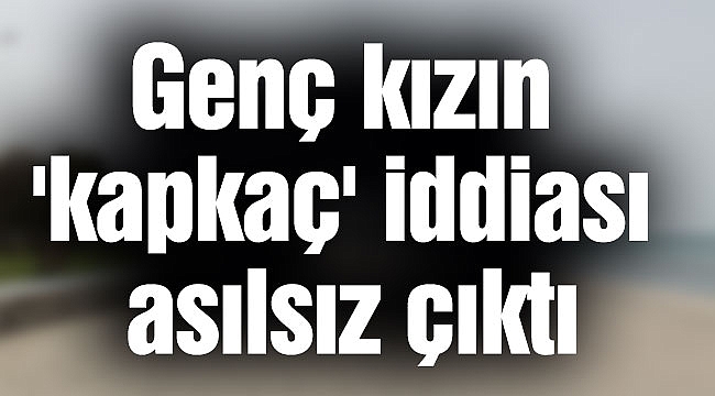 Genç kızın 'kapkaç' iddiası asılsız çıktı