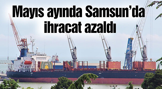 Mayıs ayında Samsun’da ihracat azaldı