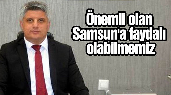 Önemli olan Samsun'a faydalı olabilmemiz