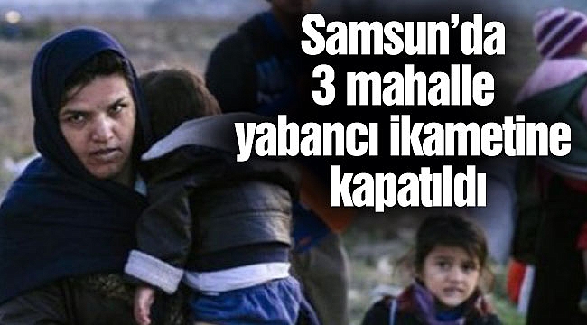 Samsun’da 3 mahalle yabancı ikametine kapatıldı