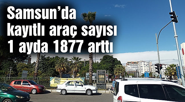 Samsun’da kayıtlı araç sayısı 1 ayda 1877 arttı