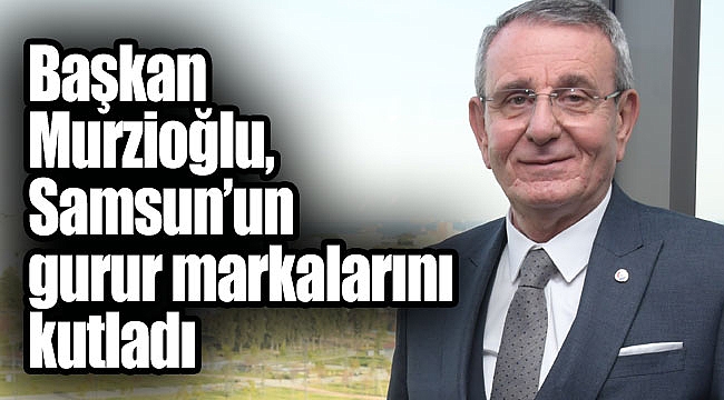 Başkan Murzioğlu, Samsun’un gurur markalarını kutladı