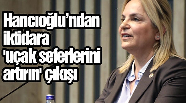 Hancıoğlu’ndan iktidara 'uçak seferlerini artırın' çıkışı