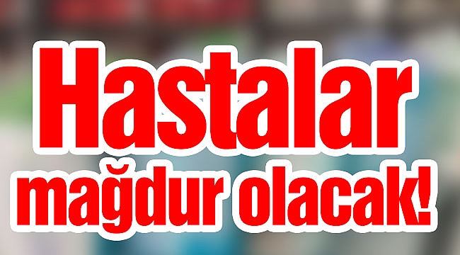 Hastalar mağdur olacak!