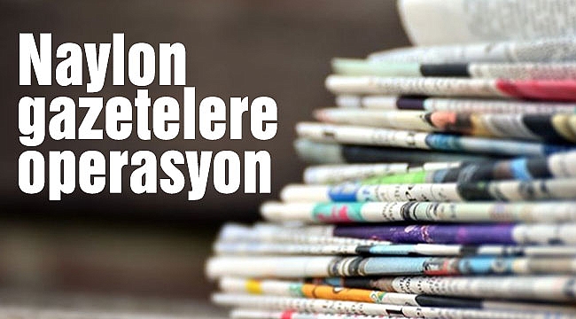 Naylon gazetelere operasyon