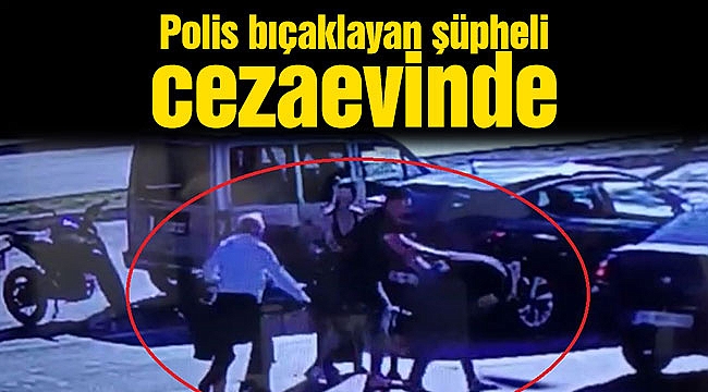 Polis  bıçaklayan şüpheli cezaevinde