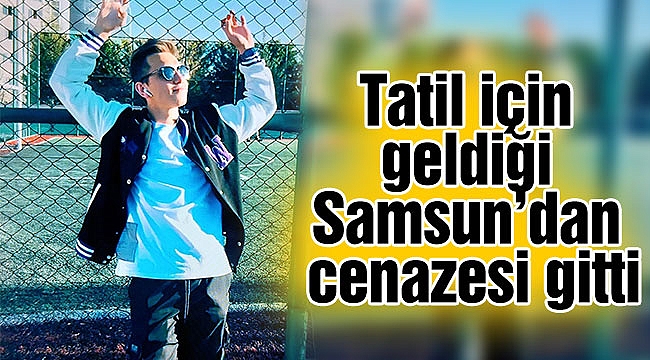 Tatil için geldiği Samsun’dan cenazesi gitti