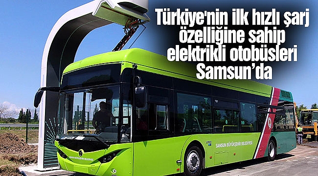 Türkiye'nin ilk hızlı şarj özelliğine sahip elektrikli otobüsleri Samsun’da