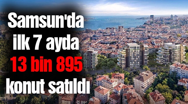 Samsun'da ilk 7 ayda 13 bin 895 konut satıldı