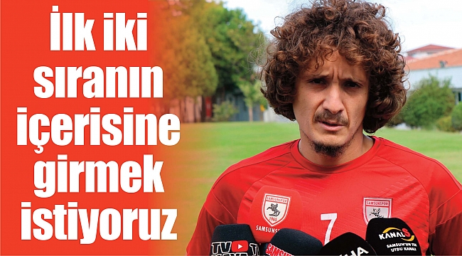 İlk iki sıranın içerisine girmek istiyoruz