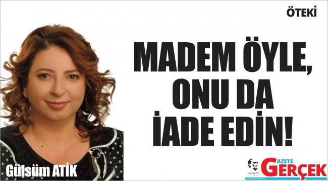 MADEM ÖYLE, ONU DA İADE EDİN!