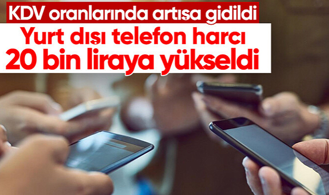 KDV oranları yükseldi: Yurt dışı telefon harcı 20 bin liraya çıktı