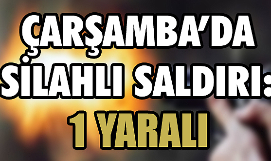 Çarşamba’da silahlı saldırı!