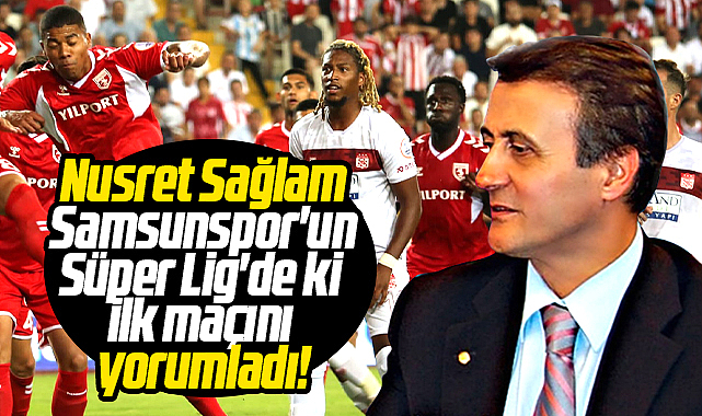 Nusret Sağlam Samsunspor'un Süper Lig'de ki ilk maçını yorumladı!