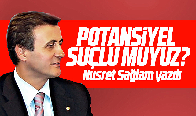 Gazete Gerçek'te Nusret Sağlam yazdı! Potansiyel Suçlu muyuz?
