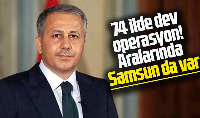 74 İlde dev operasyon! Aralarında Samsun da var