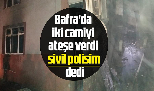 Bafra'da iki camiyi ateşe verdi 'sivil polisim' dedi