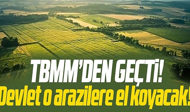 Devlet o arazilere el koyacak! TBMM'den geçti