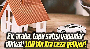 Ev, araba, tapu satışı yapanlar dikkat! 100 bin lira ceza geliyor!