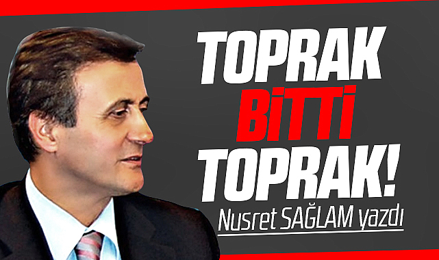 Gazete Gerçek'te Nusret Sağlam yazdı! Toprak bitti toprak