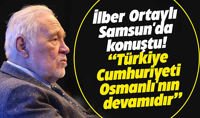 İlber Ortaylı Samsun'da konuştu! Türkiye Cumhuriyeti, Osmanlı'nın devamıdır